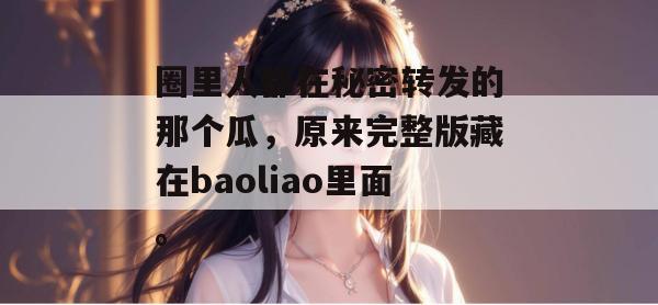 圈里人都在秘密转发的那个瓜，原来完整版藏在baoliao里面。
